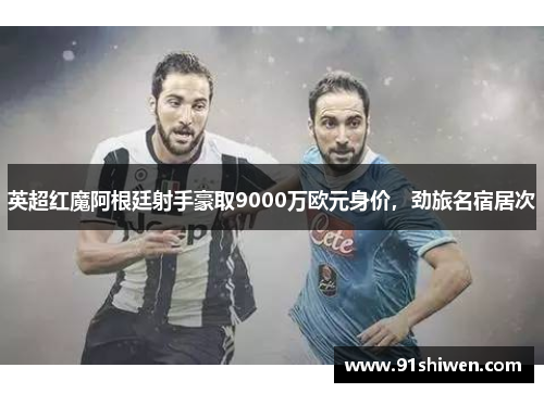 英超红魔阿根廷射手豪取9000万欧元身价，劲旅名宿居次